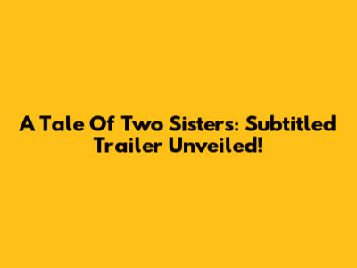 A Tale Of Two Sisters: Subtitled Trailer Unveiled!