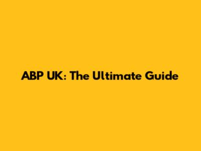 ABP UK: The Ultimate Guide