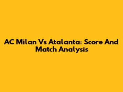 AC Milan Vs Atalanta: Score And Match Analysis
