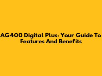 AG400 Digital Plus: Your Guide To Features And Benefits