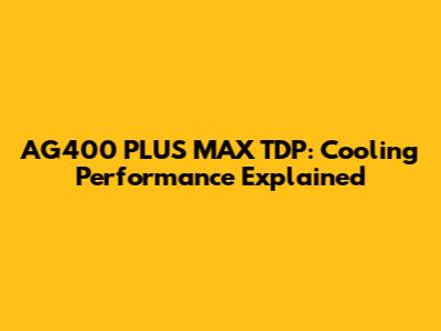 AG400 PLUS MAX TDP: Cooling Performance Explained