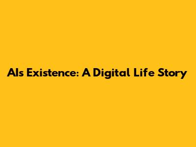 AI's Existence: A Digital Life Story