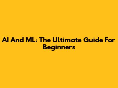 AI And ML: The Ultimate Guide For Beginners