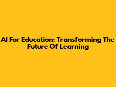 AI For Education: Transforming The Future Of Learning