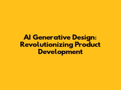 AI Generative Design: Revolutionizing Product Development