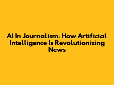 AI In Journalism: How Artificial Intelligence Is Revolutionizing News