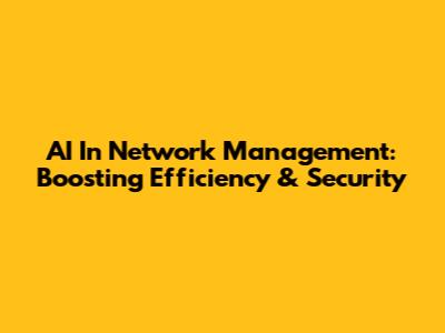 AI In Network Management: Boosting Efficiency & Security