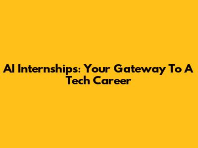 AI Internships: Your Gateway To A Tech Career