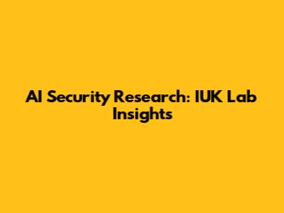 AI Security Research: IUK Lab Insights