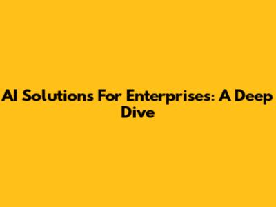 AI Solutions For Enterprises: A Deep Dive