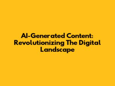 AI-Generated Content: Revolutionizing The Digital Landscape
