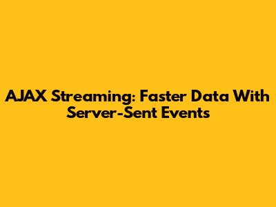AJAX Streaming: Faster Data With Server-Sent Events