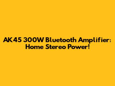 AK45 300W Bluetooth Amplifier: Home Stereo Power!