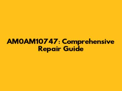 AM0AM10747: Comprehensive Repair Guide