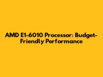 AMD E1-6010 Processor: Budget-Friendly Performance