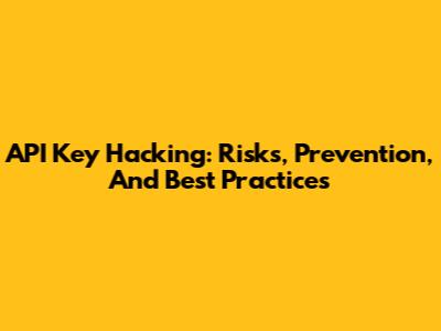 API Key Hacking: Risks, Prevention, And Best Practices