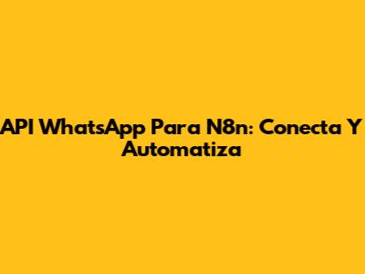 API WhatsApp Para N8n: Conecta Y Automatiza