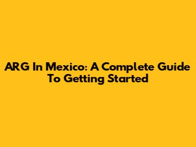 ARG In Mexico: A Complete Guide To Getting Started