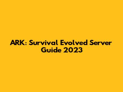 ARK: Survival Evolved Server Guide 2023