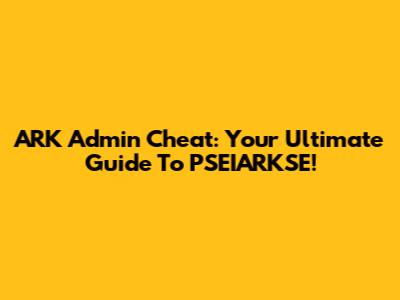 ARK Admin Cheat: Your Ultimate Guide To PSEIARKSE!
