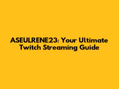 ASEULRENE23: Your Ultimate Twitch Streaming Guide