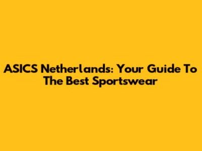 ASICS Netherlands: Your Guide To The Best Sportswear