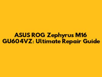 ASUS ROG Zephyrus M16 GU604VZ: Ultimate Repair Guide