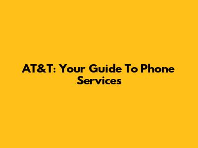 AT&T: Your Guide To Phone Services