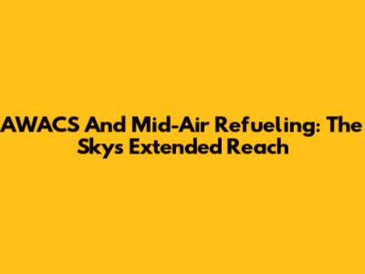 AWACS And Mid-Air Refueling: The Sky's Extended Reach