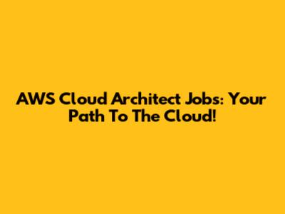 AWS Cloud Architect Jobs: Your Path To The Cloud!