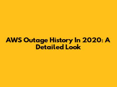AWS Outage History In 2020: A Detailed Look