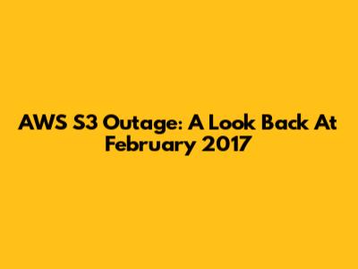 AWS S3 Outage: A Look Back At February 2017