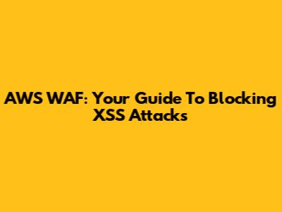 AWS WAF: Your Guide To Blocking XSS Attacks