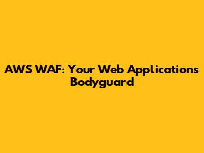 AWS WAF: Your Web Application's Bodyguard