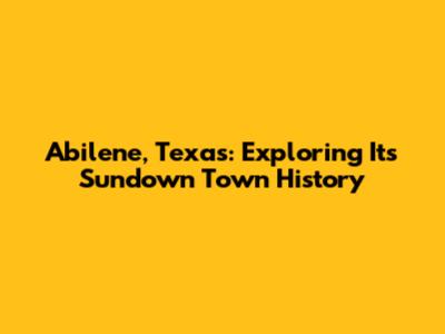Abilene, Texas: Exploring Its Sundown Town History