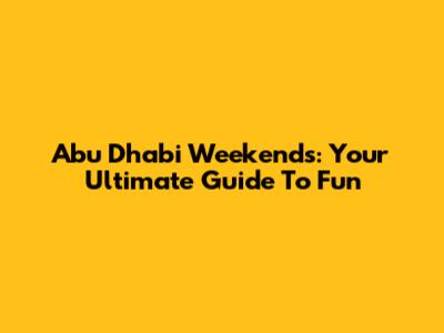 Abu Dhabi Weekends: Your Ultimate Guide To Fun