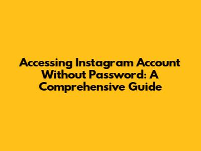 Accessing Instagram Account Without Password: A Comprehensive Guide