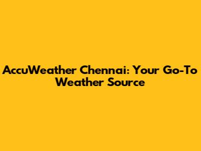 AccuWeather Chennai: Your Go-To Weather Source