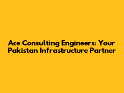 Ace Consulting Engineers: Your Pakistan Infrastructure Partner