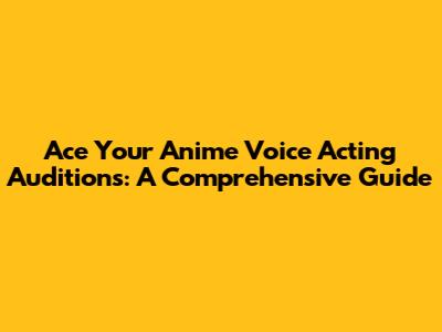 Ace Your Anime Voice Acting Auditions: A Comprehensive Guide