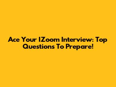 Ace Your IZoom Interview: Top Questions To Prepare!