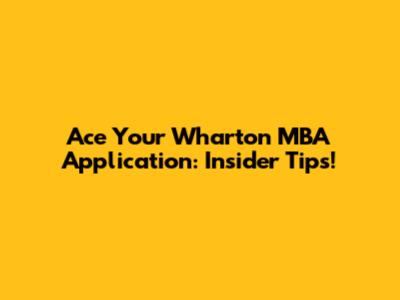 Ace Your Wharton MBA Application: Insider Tips!