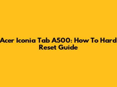 Acer Iconia Tab A500: How To Hard Reset Guide