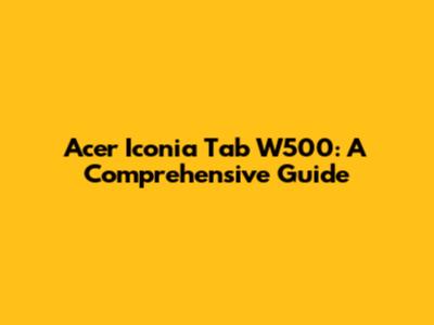Acer Iconia Tab W500: A Comprehensive Guide
