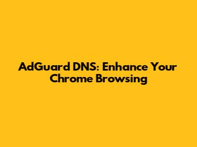 AdGuard DNS: Enhance Your Chrome Browsing