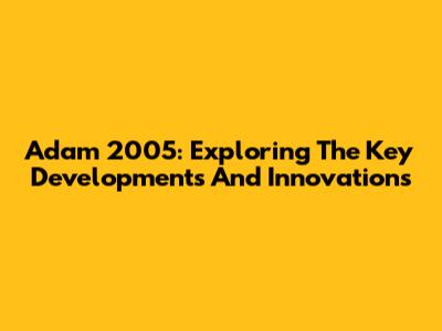 Adam 2005: Exploring The Key Developments And Innovations