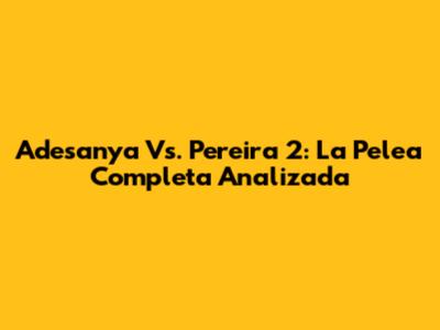 Adesanya Vs. Pereira 2: La Pelea Completa Analizada