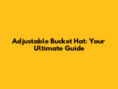 Adjustable Bucket Hat: Your Ultimate Guide