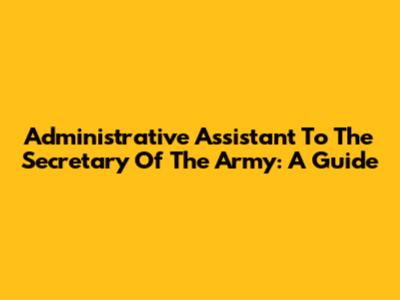 Administrative Assistant To The Secretary Of The Army: A Guide