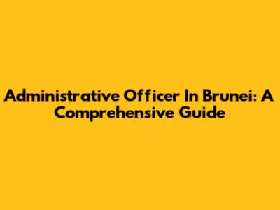 Administrative Officer In Brunei: A Comprehensive Guide